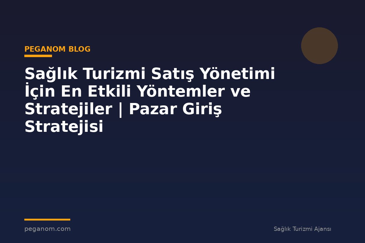 Sağlık Turizmi Satış Yönetimi İçin En Etkili Yöntemler ve Stratejiler | Pazar Giriş Stratejisi