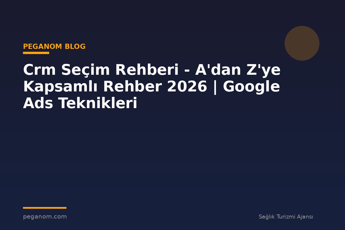 Crm Seçim Rehberi - A'dan Z'ye Kapsamlı Rehber 2026 | Google Ads Teknikleri