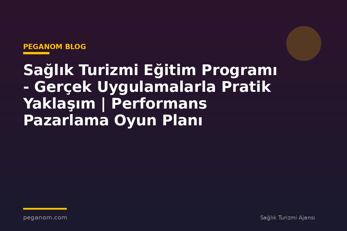 Sağlık Turizmi Eğitim Programı - Gerçek Uygulamalarla Pratik Yaklaşım | Performans Pazarlama Oyun Planı
