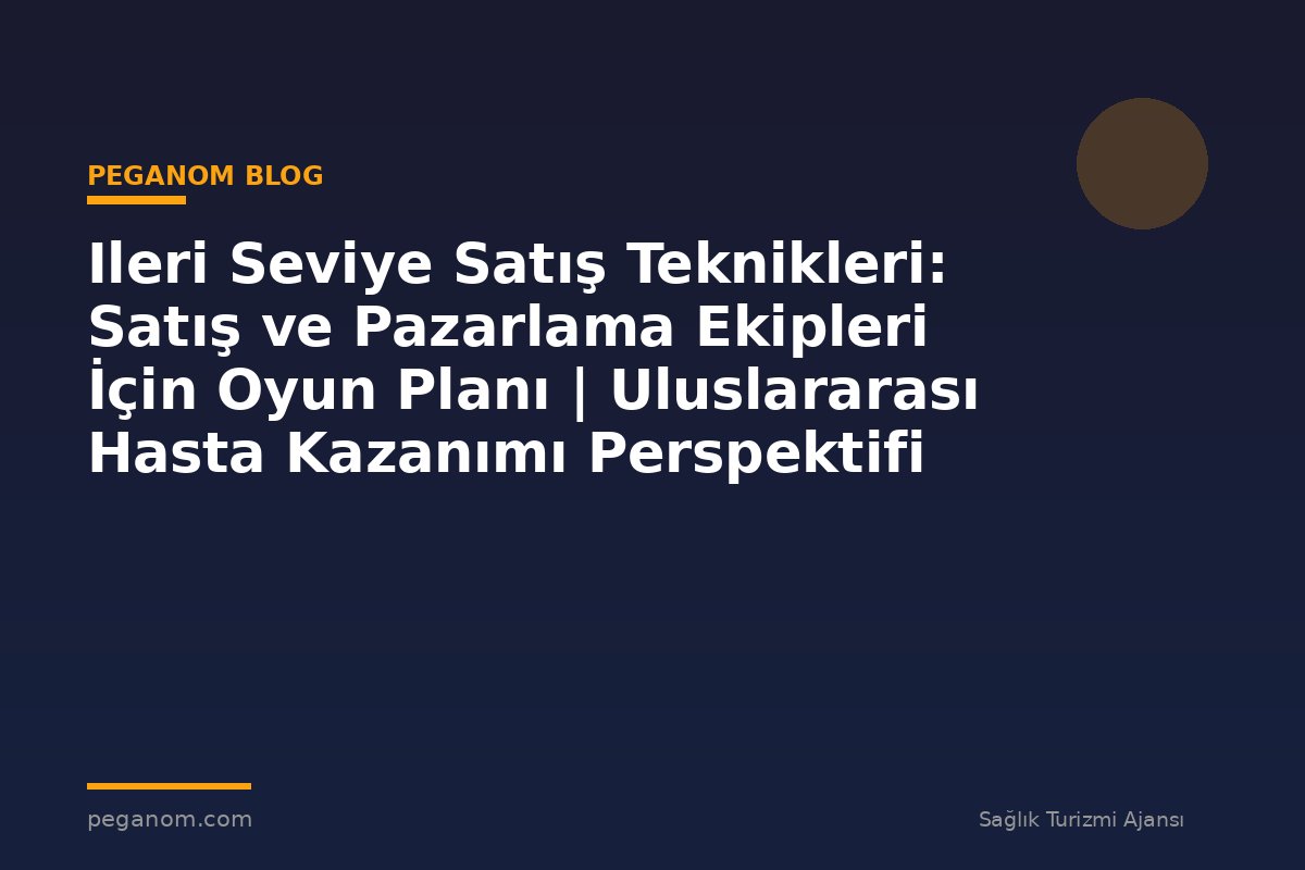 Ileri Seviye Satış Teknikleri: Satış ve Pazarlama Ekipleri İçin Oyun Planı | Uluslararası Hasta Kazanımı Perspektifi
