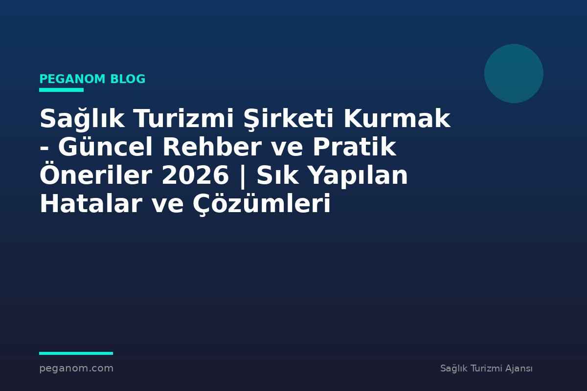 Sağlık Turizmi Şirketi Kurmak - Güncel Rehber ve Pratik Öneriler 2026 | Sık Yapılan Hatalar ve Çözümleri