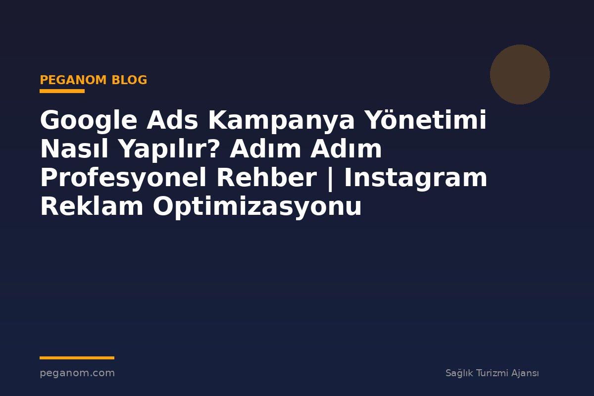 Google Ads Kampanya Yönetimi Nasıl Yapılır? Adım Adım Profesyonel Rehber | Instagram Reklam Optimizasyonu
