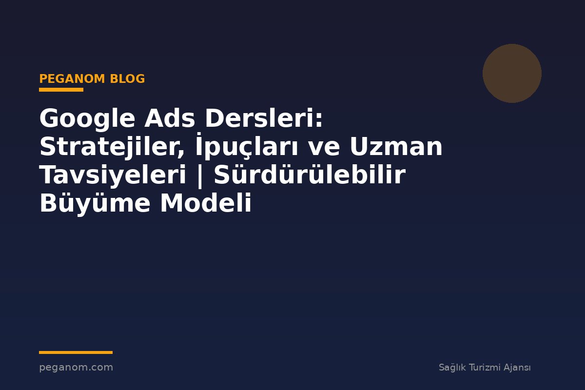 Google Ads Dersleri: Stratejiler, İpuçları ve Uzman Tavsiyeleri | Sürdürülebilir Büyüme Modeli