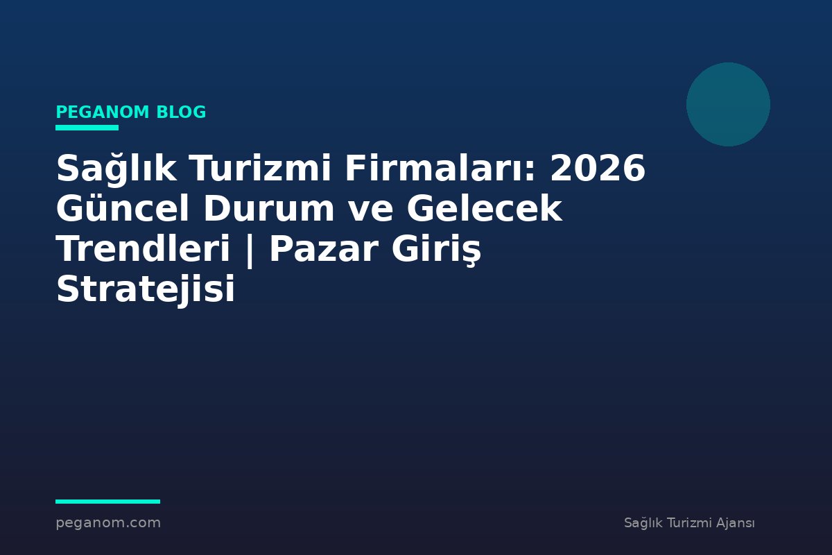 Sağlık Turizmi Firmaları: 2026 Güncel Durum ve Gelecek Trendleri | Pazar Giriş Stratejisi