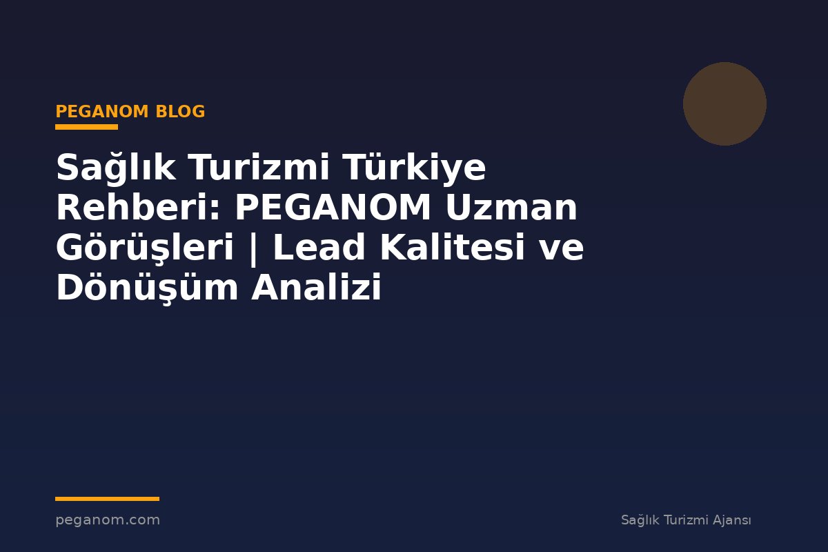 Sağlık Turizmi Türkiye Rehberi: PEGANOM Uzman Görüşleri | Lead Kalitesi ve Dönüşüm Analizi