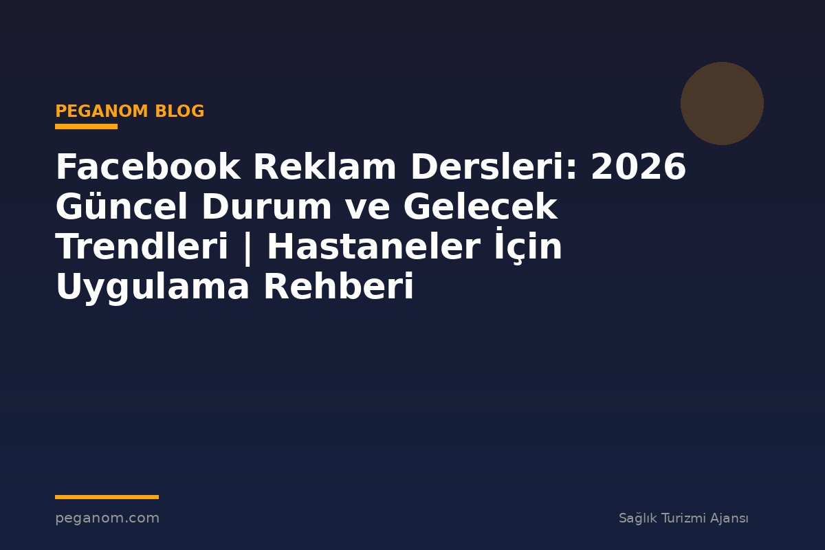 Facebook Reklam Dersleri: 2026 Güncel Durum ve Gelecek Trendleri | Hastaneler İçin Uygulama Rehberi