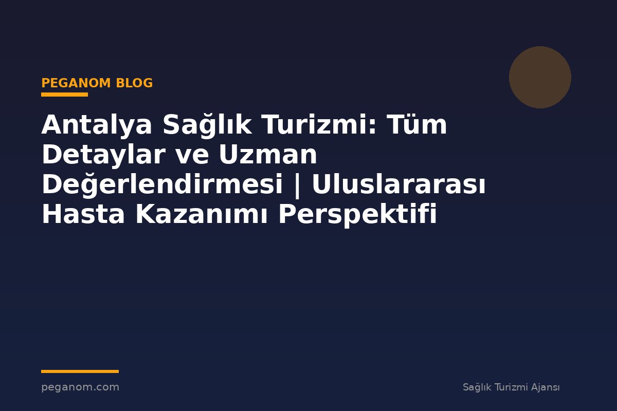 Antalya Sağlık Turizmi: Tüm Detaylar ve Uzman Değerlendirmesi | Uluslararası Hasta Kazanımı Perspektifi