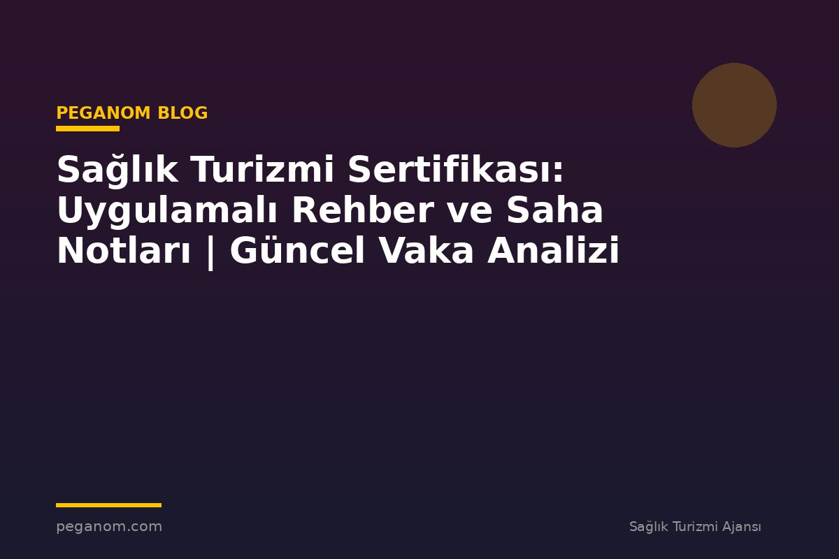 Sağlık Turizmi Sertifikası: Uygulamalı Rehber ve Saha Notları | Güncel Vaka Analizi