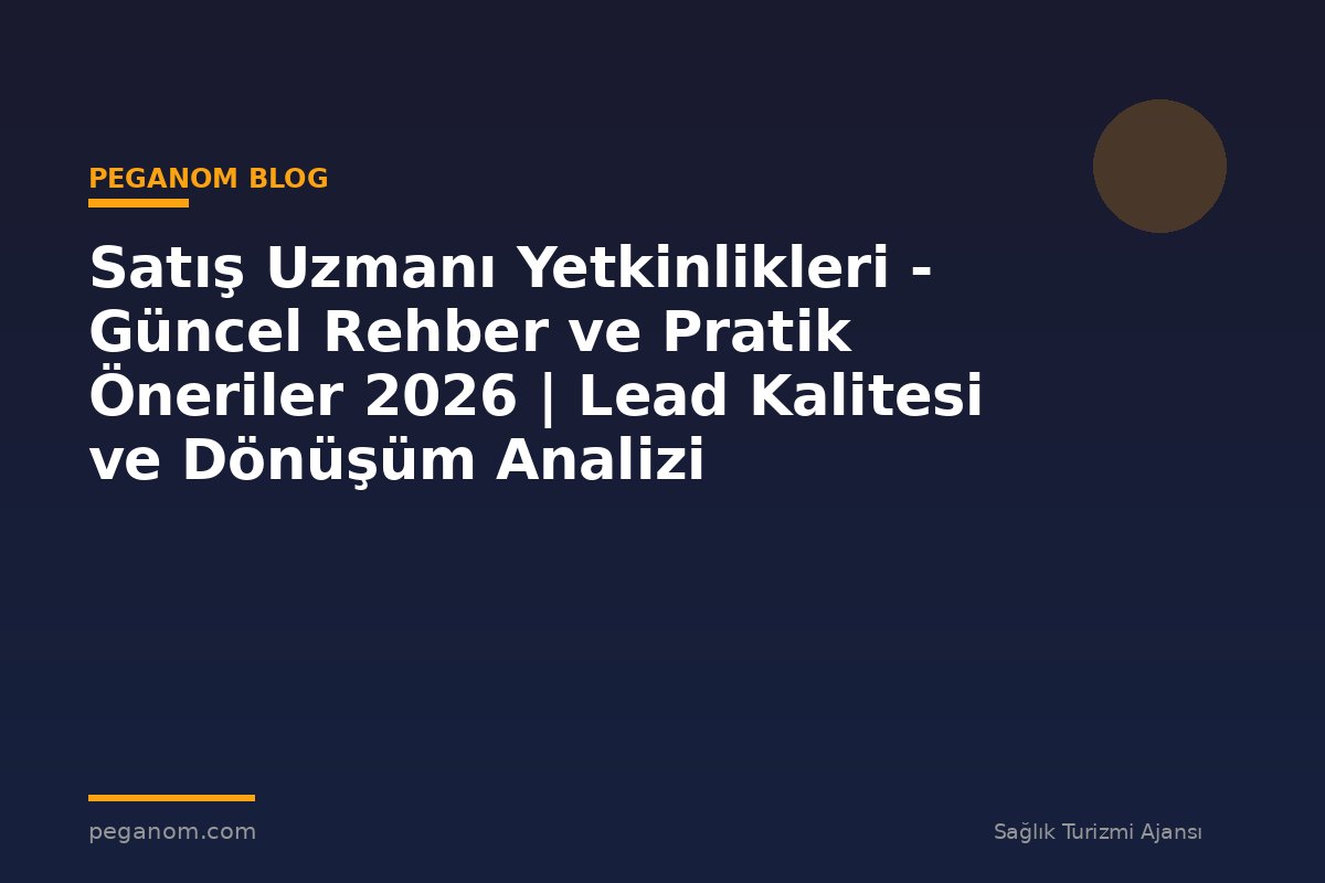 Satış Uzmanı Yetkinlikleri - Güncel Rehber ve Pratik Öneriler 2026 | Lead Kalitesi ve Dönüşüm Analizi
