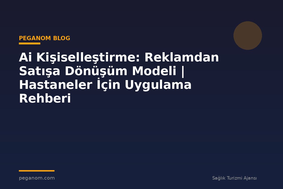 Ai Kişiselleştirme: Reklamdan Satışa Dönüşüm Modeli | Hastaneler İçin Uygulama Rehberi