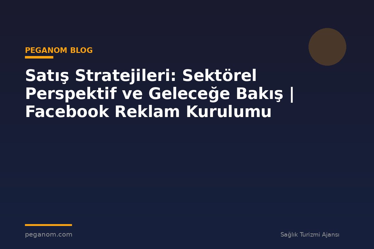 Satış Stratejileri: Sektörel Perspektif ve Geleceğe Bakış | Facebook Reklam Kurulumu