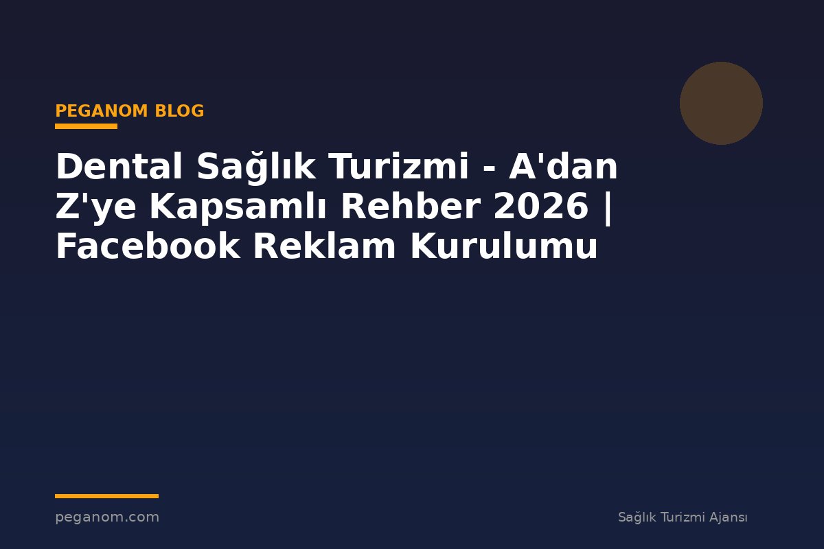Dental Sağlık Turizmi - A'dan Z'ye Kapsamlı Rehber 2026 | Facebook Reklam Kurulumu