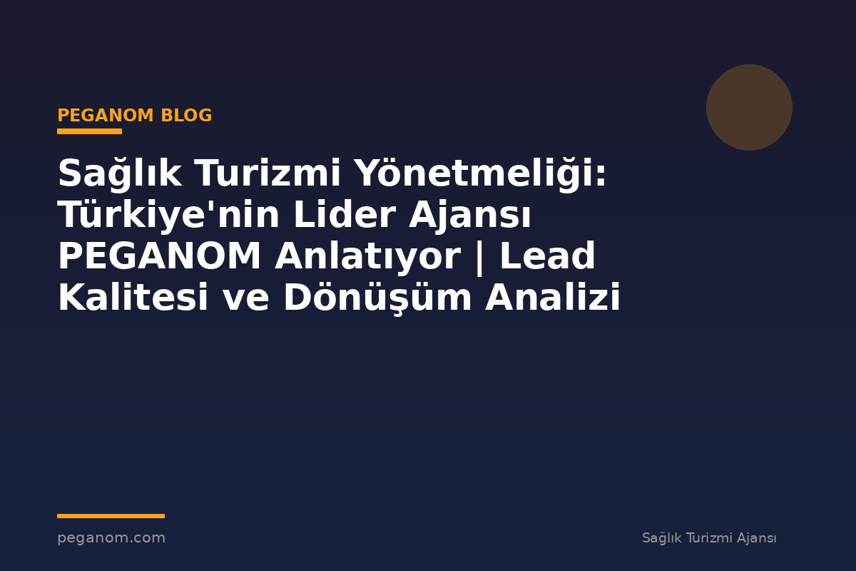 Sağlık Turizmi Yönetmeliği: Türkiye'nin Lider Ajansı PEGANOM Anlatıyor | Lead Kalitesi ve Dönüşüm Analizi