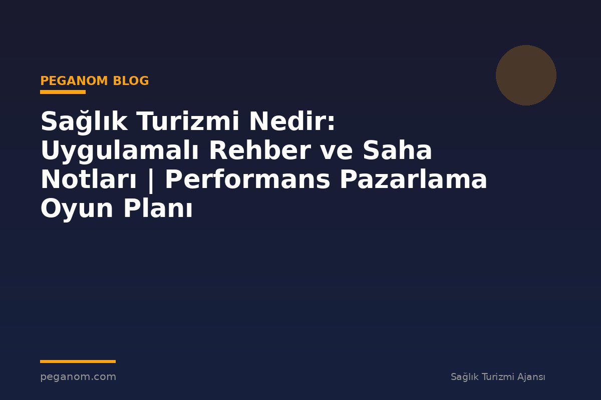 Sağlık Turizmi Nedir: Uygulamalı Rehber ve Saha Notları | Performans Pazarlama Oyun Planı