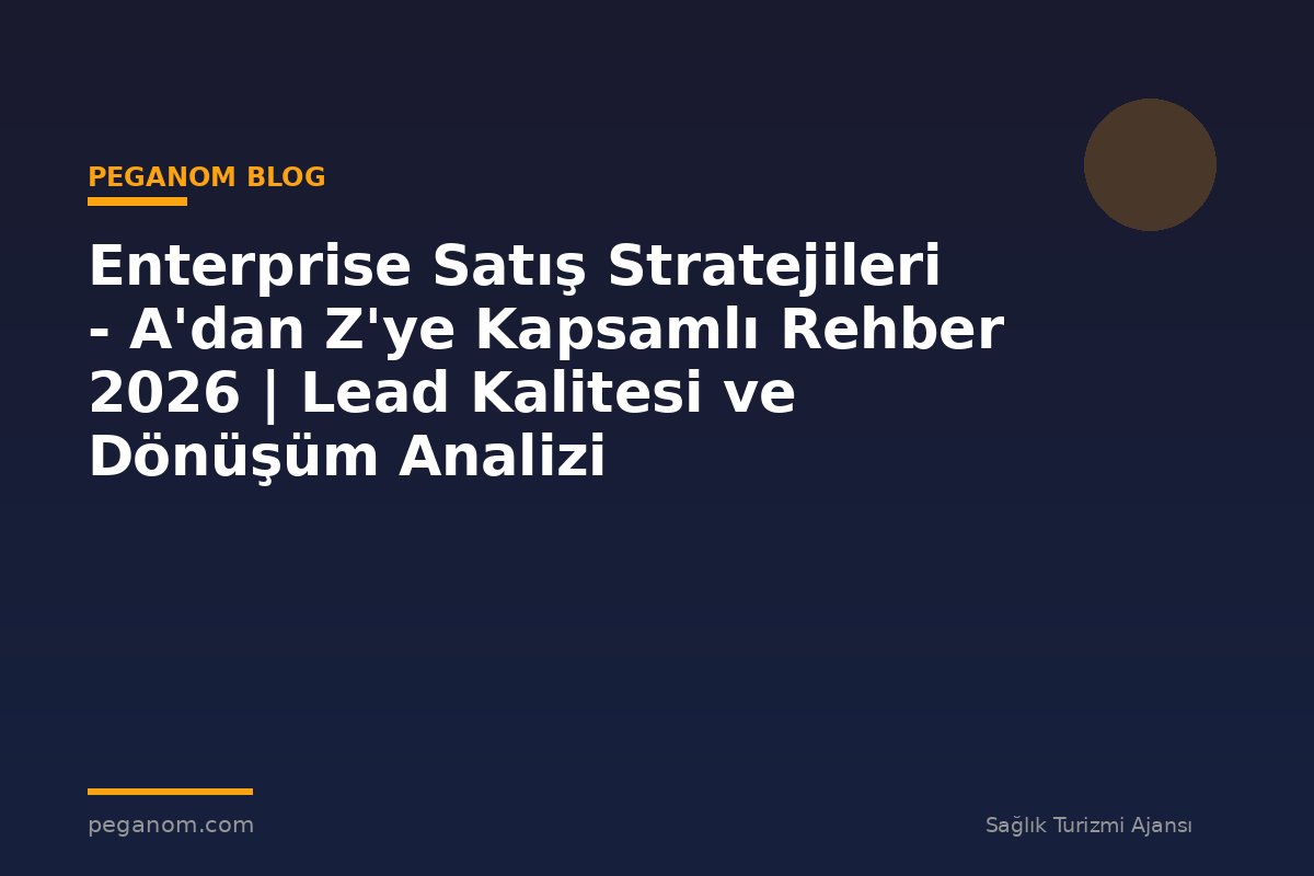 Enterprise Satış Stratejileri - A'dan Z'ye Kapsamlı Rehber 2026 | Lead Kalitesi ve Dönüşüm Analizi
