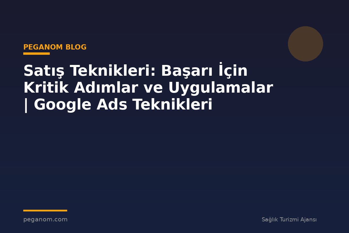 Satış Teknikleri: Başarı İçin Kritik Adımlar ve Uygulamalar | Google Ads Teknikleri