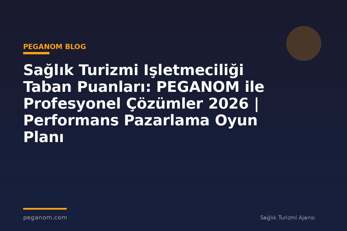 Sağlık Turizmi Işletmeciliği Taban Puanları: PEGANOM ile Profesyonel Çözümler 2026 | Performans Pazarlama Oyun Planı