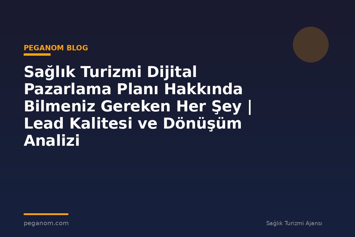 Sağlık Turizmi Dijital Pazarlama Planı Hakkında Bilmeniz Gereken Her Şey | Lead Kalitesi ve Dönüşüm Analizi
