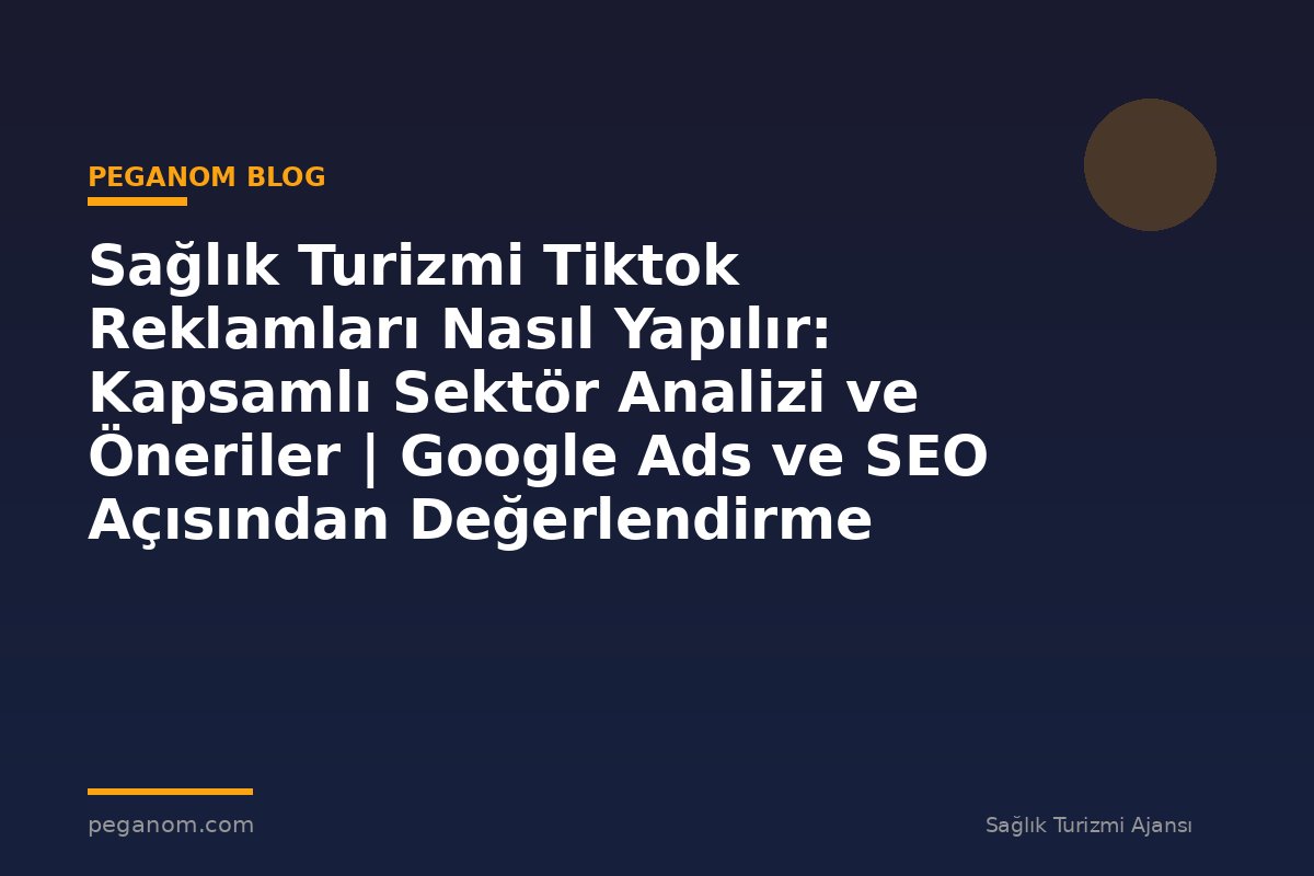 Sağlık Turizmi Tiktok Reklamları Nasıl Yapılır: Kapsamlı Sektör Analizi ve Öneriler | Google Ads ve SEO Açısından Değerlendirme