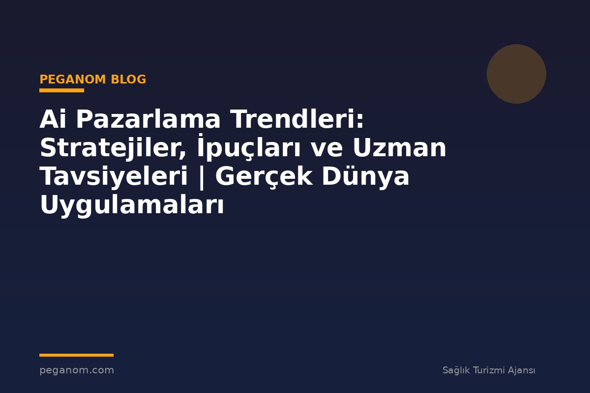 Ai Pazarlama Trendleri: Stratejiler, İpuçları ve Uzman Tavsiyeleri | Gerçek Dünya Uygulamaları