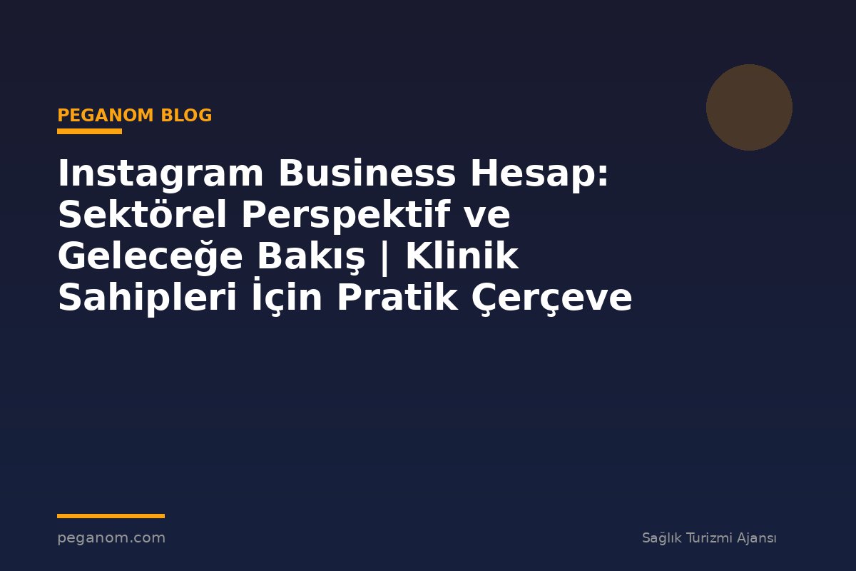 Instagram Business Hesap: Sektörel Perspektif ve Geleceğe Bakış | Klinik Sahipleri İçin Pratik Çerçeve