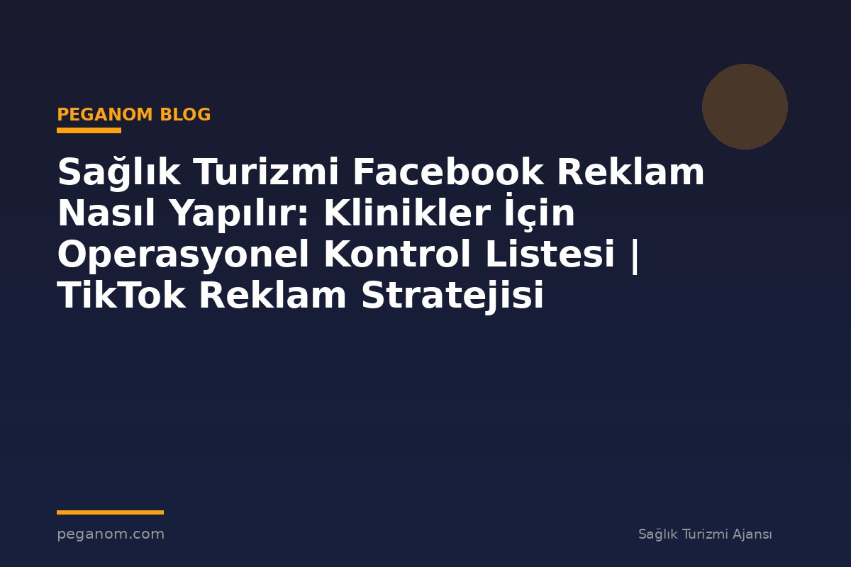 Sağlık Turizmi Facebook Reklam Nasıl Yapılır: Klinikler İçin Operasyonel Kontrol Listesi | TikTok Reklam Stratejisi