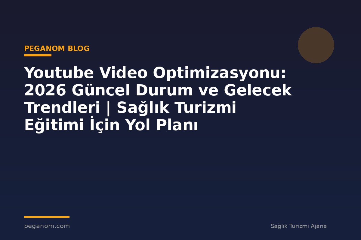Youtube Video Optimizasyonu: 2026 Güncel Durum ve Gelecek Trendleri | Sağlık Turizmi Eğitimi İçin Yol Planı
