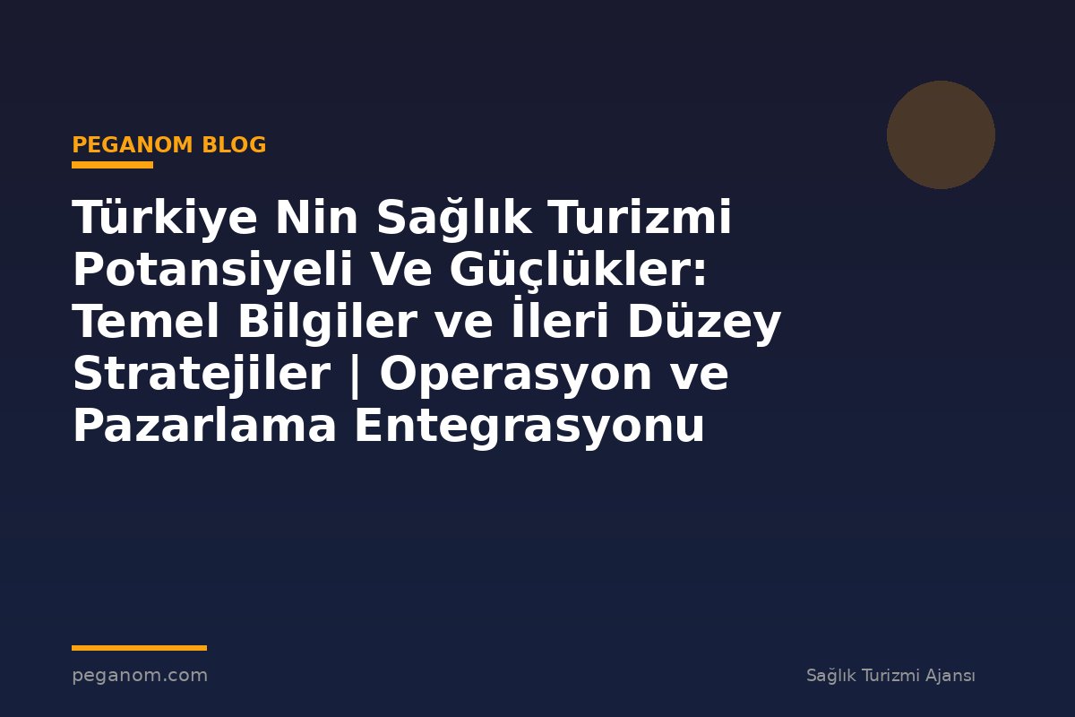 Türkiye Nin Sağlık Turizmi Potansiyeli Ve Güçlükler: Temel Bilgiler ve İleri Düzey Stratejiler | Operasyon ve Pazarlama Entegrasyonu