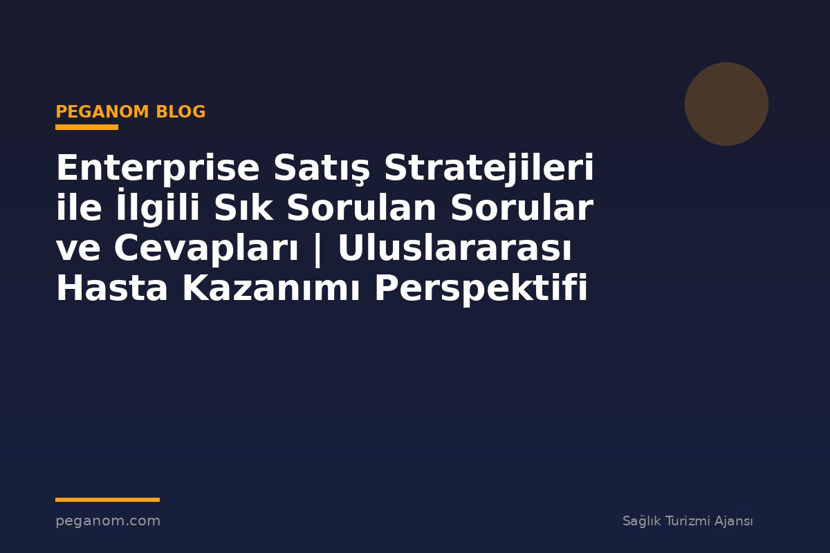 Enterprise Satış Stratejileri ile İlgili Sık Sorulan Sorular ve Cevapları | Uluslararası Hasta Kazanımı Perspektifi
