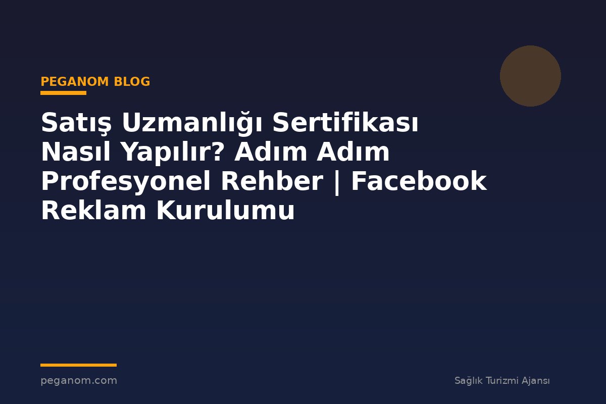 Satış Uzmanlığı Sertifikası Nasıl Yapılır? Adım Adım Profesyonel Rehber | Facebook Reklam Kurulumu