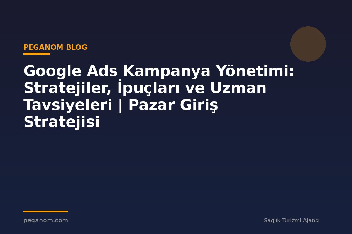 Google Ads Kampanya Yönetimi: Stratejiler, İpuçları ve Uzman Tavsiyeleri | Pazar Giriş Stratejisi