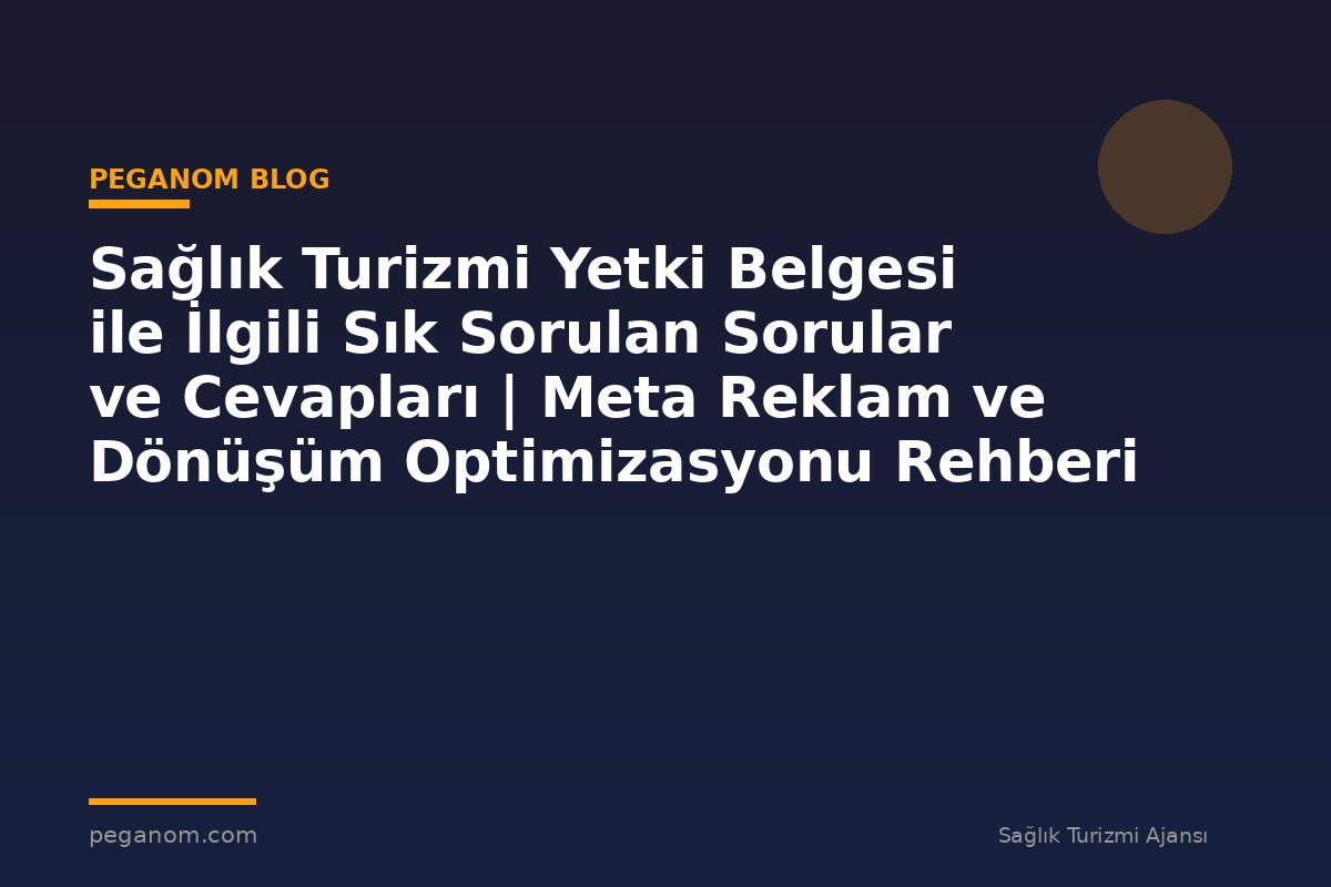 Sağlık Turizmi Yetki Belgesi ile İlgili Sık Sorulan Sorular ve Cevapları | Meta Reklam ve Dönüşüm Optimizasyonu Rehberi