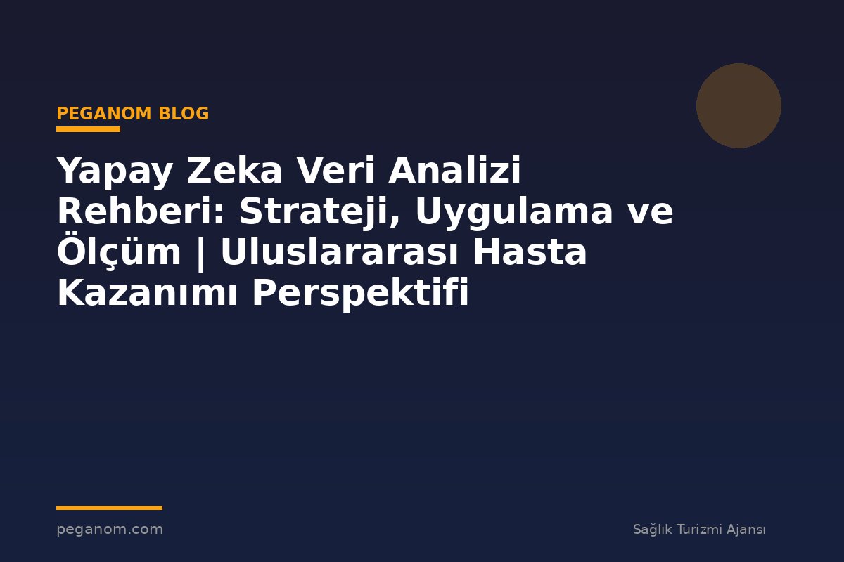 Yapay Zeka Veri Analizi Rehberi: Strateji, Uygulama ve Ölçüm | Uluslararası Hasta Kazanımı Perspektifi