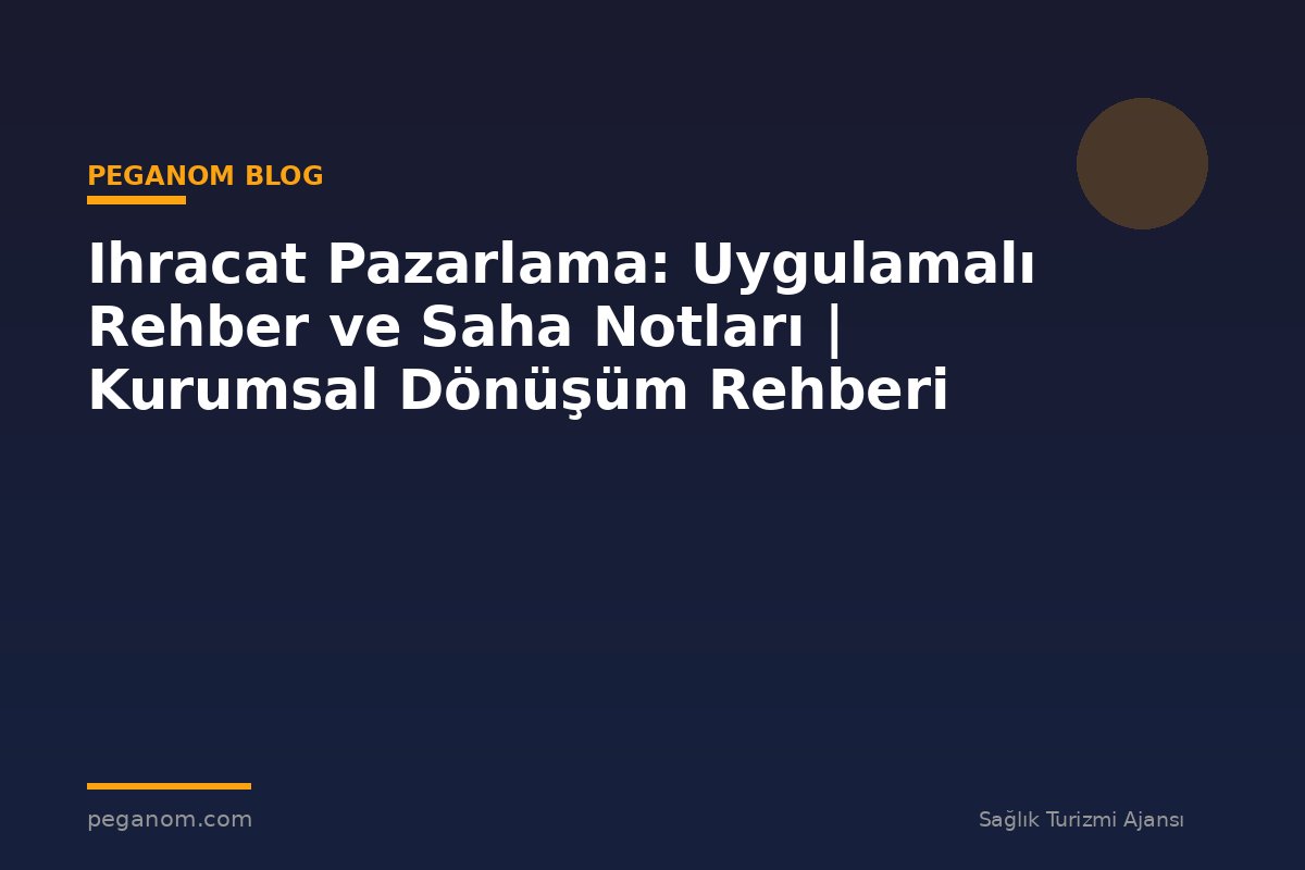 Ihracat Pazarlama: Uygulamalı Rehber ve Saha Notları | Kurumsal Dönüşüm Rehberi