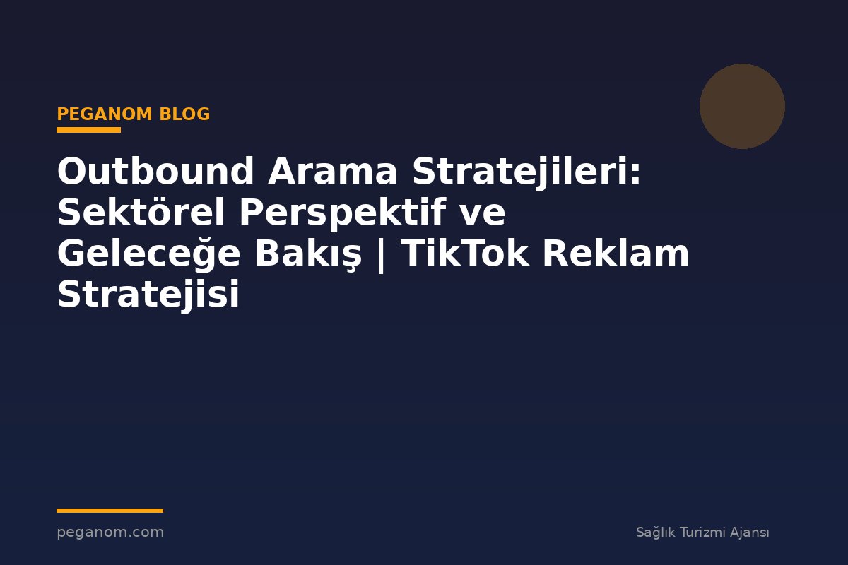 Outbound Arama Stratejileri: Sektörel Perspektif ve Geleceğe Bakış | TikTok Reklam Stratejisi