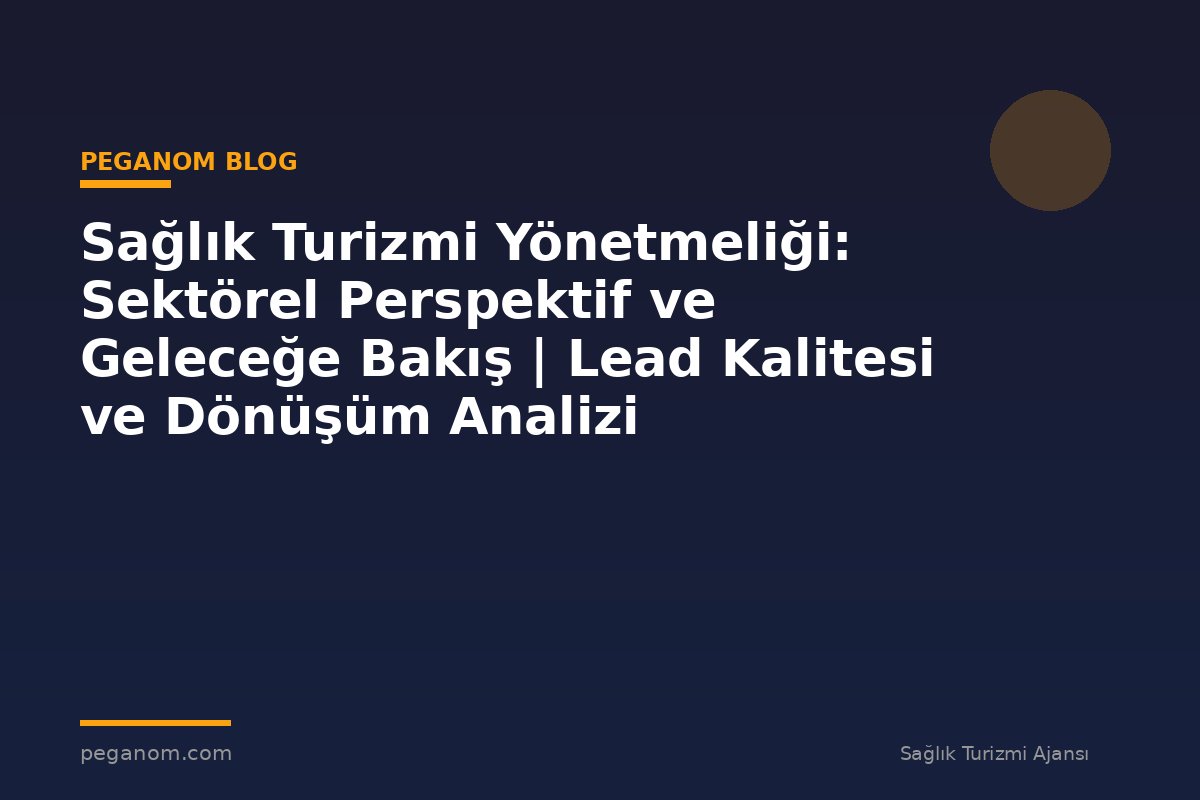 Sağlık Turizmi Yönetmeliği: Sektörel Perspektif ve Geleceğe Bakış | Lead Kalitesi ve Dönüşüm Analizi