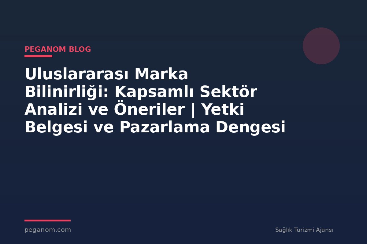 Uluslararası Marka Bilinirliği: Kapsamlı Sektör Analizi ve Öneriler | Yetki Belgesi ve Pazarlama Dengesi
