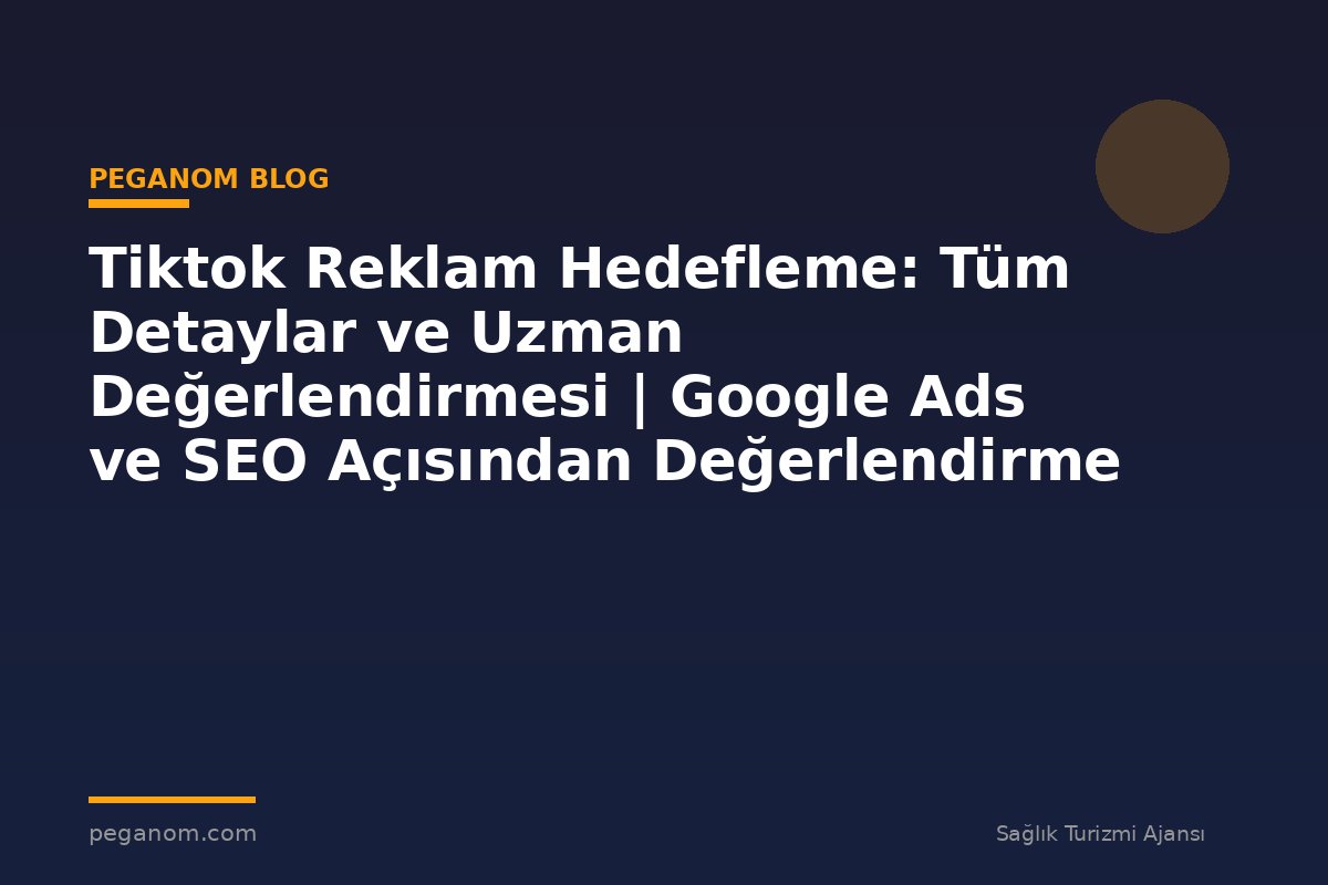 Tiktok Reklam Hedefleme: Tüm Detaylar ve Uzman Değerlendirmesi | Google Ads ve SEO Açısından Değerlendirme