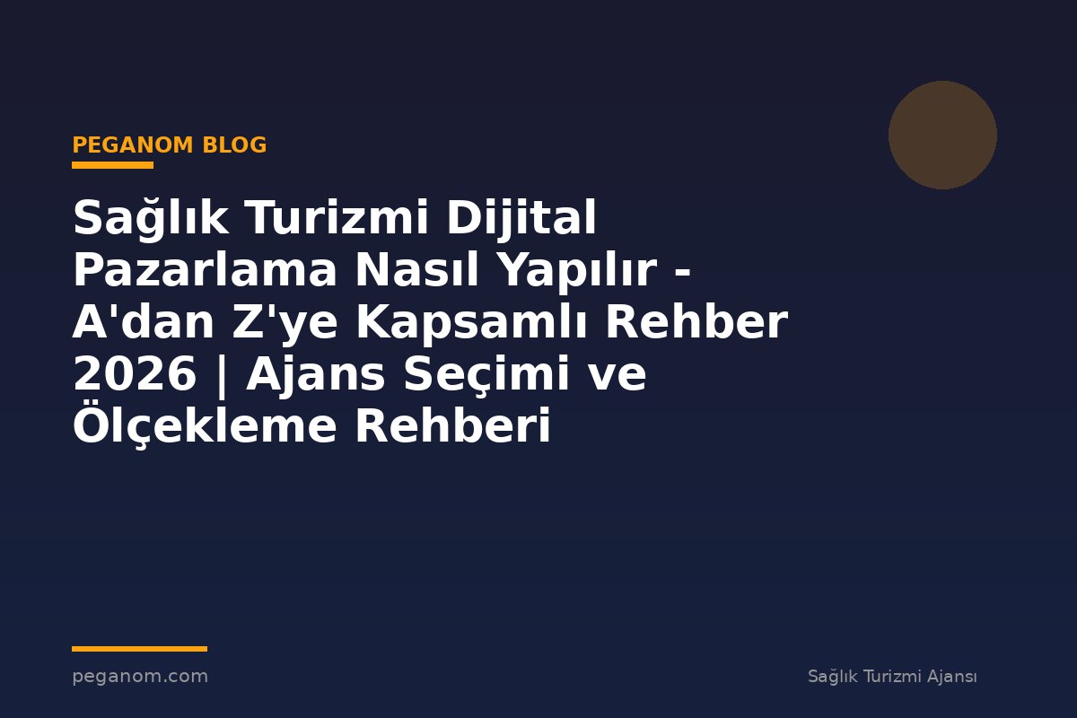 Sağlık Turizmi Dijital Pazarlama Nasıl Yapılır - A'dan Z'ye Kapsamlı Rehber 2026 | Ajans Seçimi ve Ölçekleme Rehberi