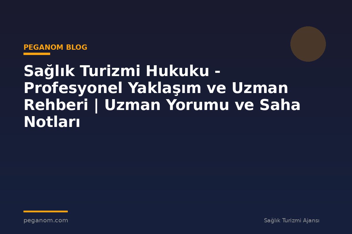 Sağlık Turizmi Hukuku - Profesyonel Yaklaşım ve Uzman Rehberi | Uzman Yorumu ve Saha Notları