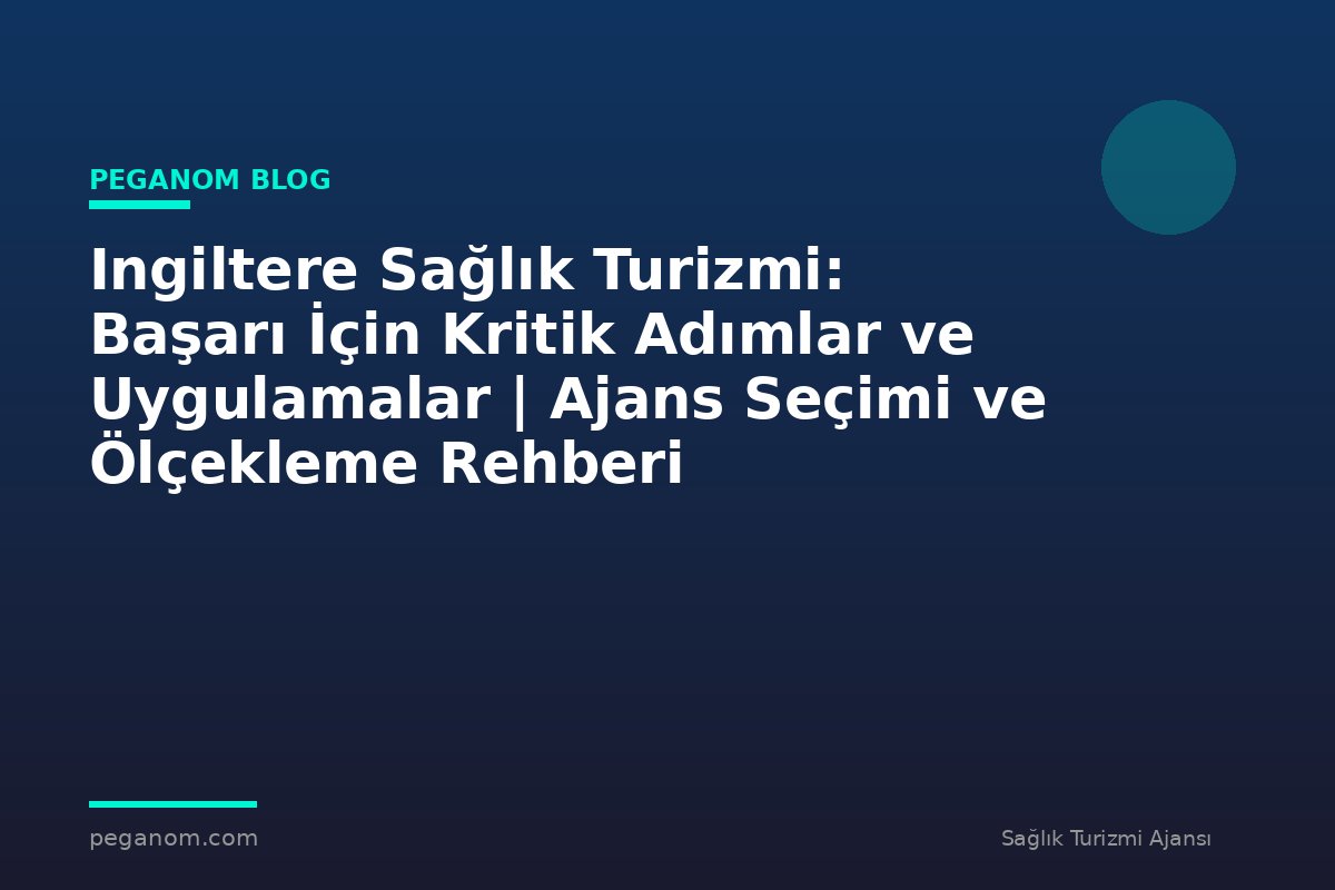 Ingiltere Sağlık Turizmi: Başarı İçin Kritik Adımlar ve Uygulamalar | Ajans Seçimi ve Ölçekleme Rehberi