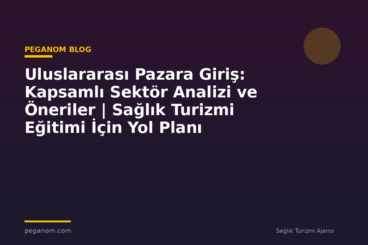 Uluslararası Pazara Giriş: Kapsamlı Sektör Analizi ve Öneriler | Sağlık Turizmi Eğitimi İçin Yol Planı