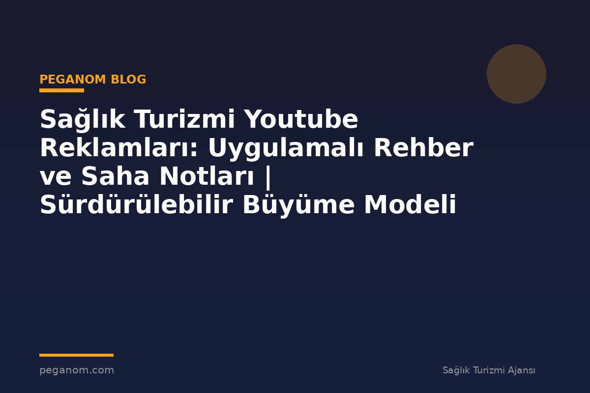 Sağlık Turizmi Youtube Reklamları: Uygulamalı Rehber ve Saha Notları | Sürdürülebilir Büyüme Modeli