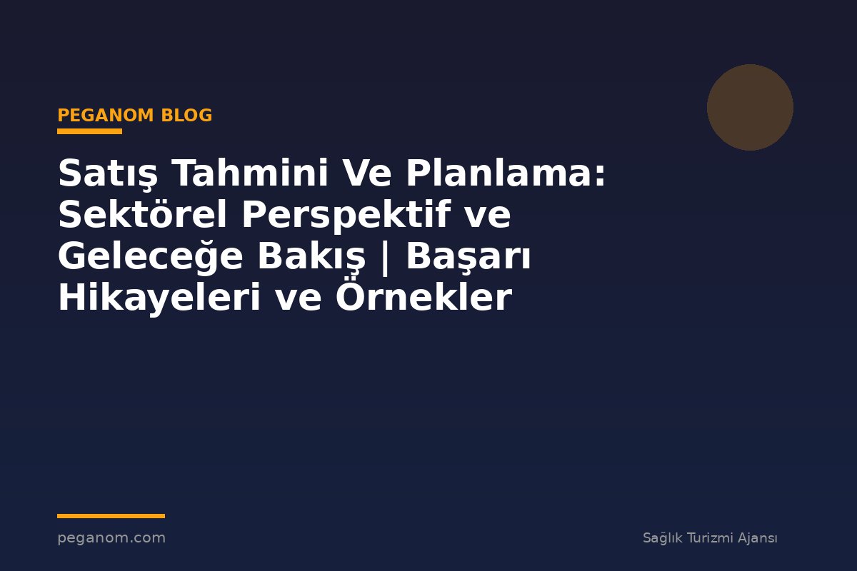 Satış Tahmini Ve Planlama: Sektörel Perspektif ve Geleceğe Bakış | Başarı Hikayeleri ve Örnekler