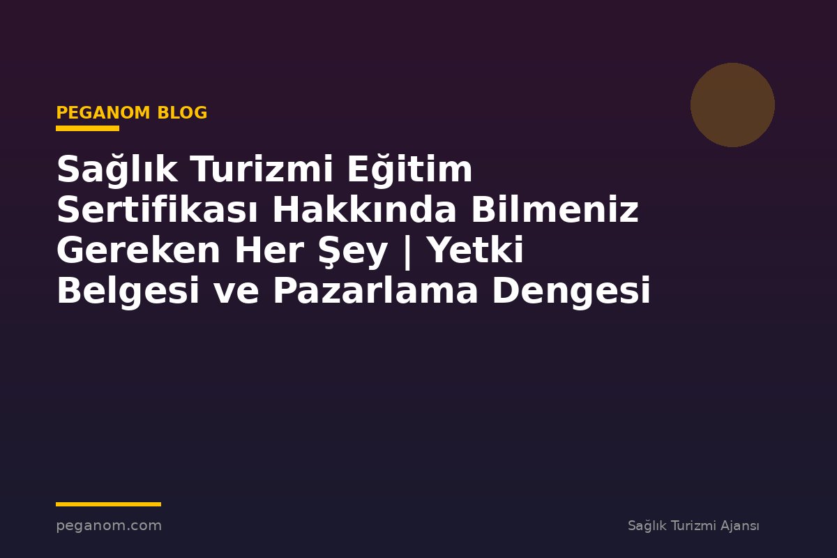 Sağlık Turizmi Eğitim Sertifikası Hakkında Bilmeniz Gereken Her Şey | Yetki Belgesi ve Pazarlama Dengesi