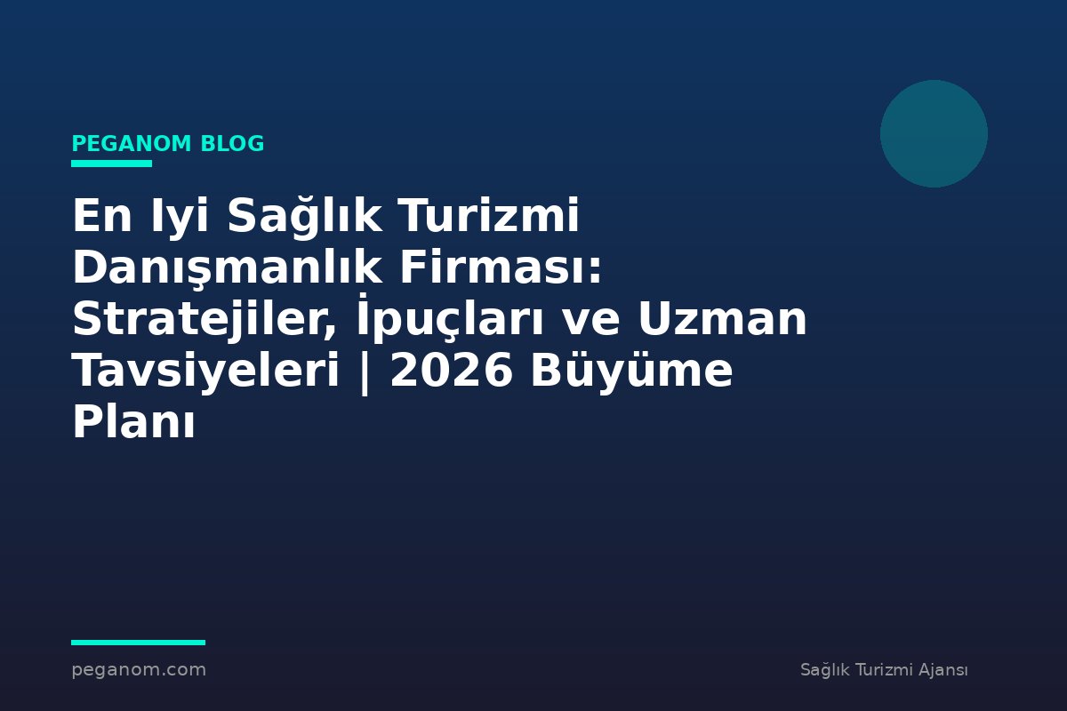 En Iyi Sağlık Turizmi Danışmanlık Firması: Stratejiler, İpuçları ve Uzman Tavsiyeleri | 2026 Büyüme Planı