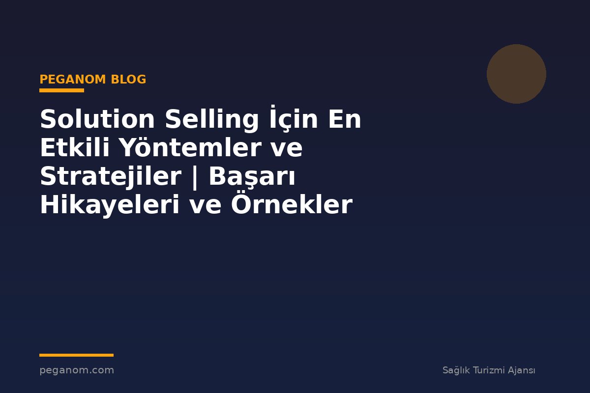 Solution Selling İçin En Etkili Yöntemler ve Stratejiler | Başarı Hikayeleri ve Örnekler