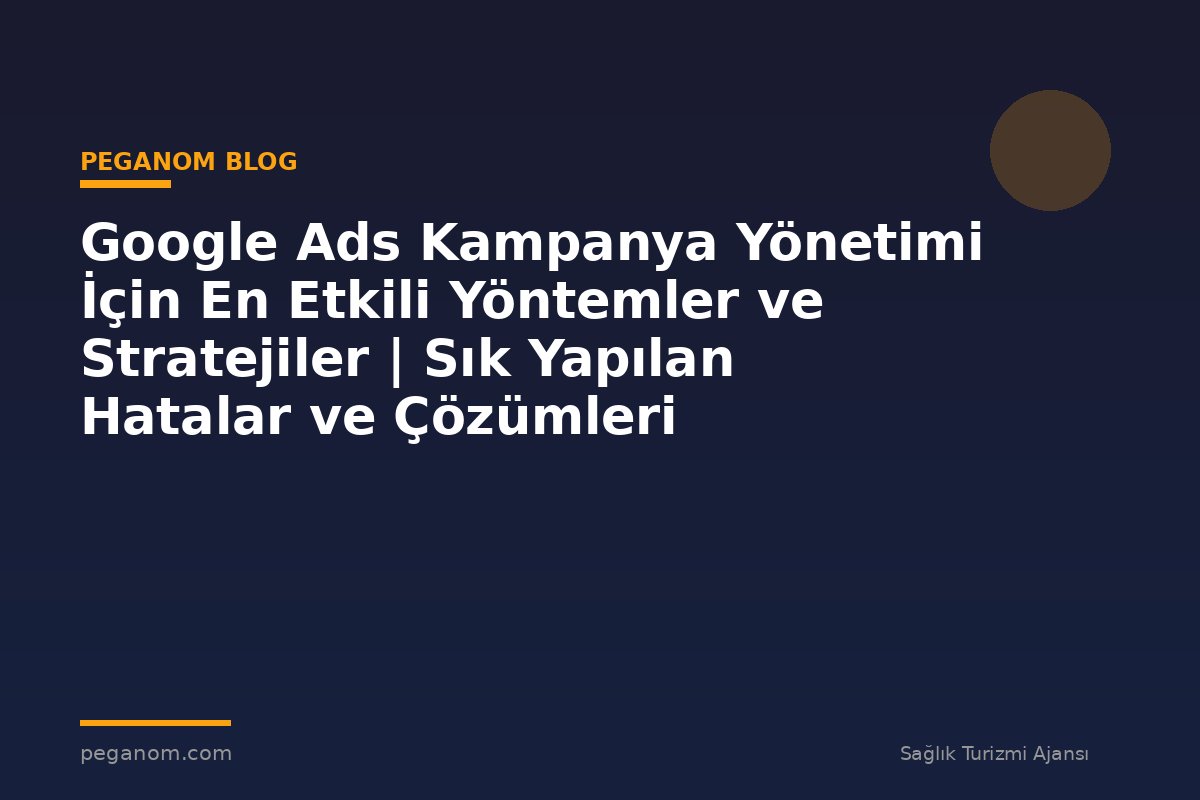 Google Ads Kampanya Yönetimi İçin En Etkili Yöntemler ve Stratejiler | Sık Yapılan Hatalar ve Çözümleri