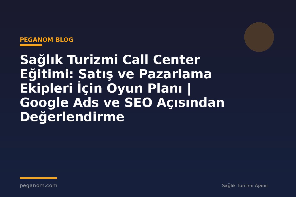 Sağlık Turizmi Call Center Eğitimi: Satış ve Pazarlama Ekipleri İçin Oyun Planı | Google Ads ve SEO Açısından Değerlendirme