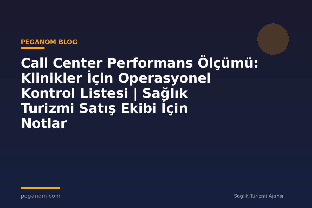 Call Center Performans Ölçümü: Klinikler İçin Operasyonel Kontrol Listesi | Sağlık Turizmi Satış Ekibi İçin Notlar